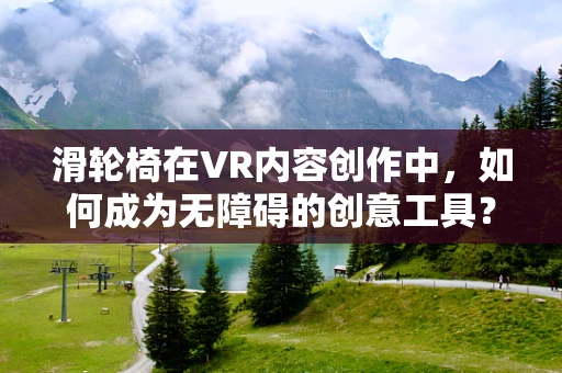 滑轮椅在VR内容创作中，如何成为无障碍的创意工具？