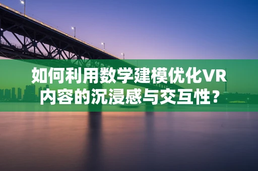 如何利用数学建模优化VR内容的沉浸感与交互性？