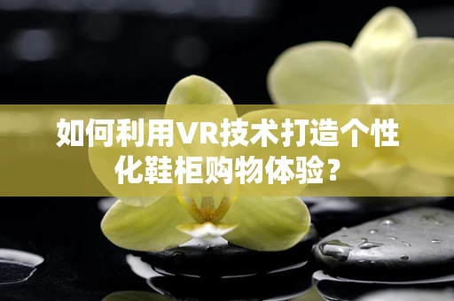 如何利用VR技术打造个性化鞋柜购物体验？