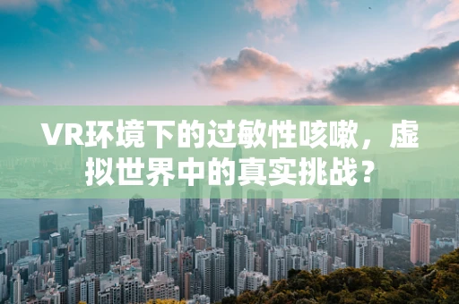 VR环境下的过敏性咳嗽，虚拟世界中的真实挑战？