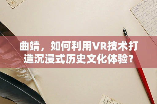 曲靖，如何利用VR技术打造沉浸式历史文化体验？