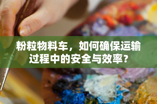 粉粒物料车，如何确保运输过程中的安全与效率？