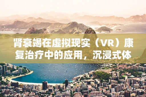 肾衰竭在虚拟现实（VR）康复治疗中的应用，沉浸式体验能否加速患者恢复？
