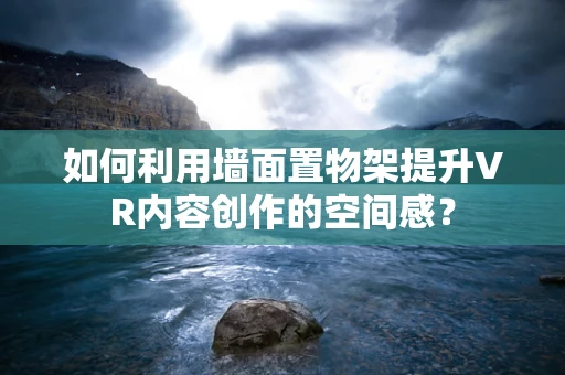 如何利用墙面置物架提升VR内容创作的空间感？