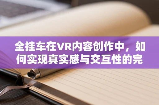 全挂车在VR内容创作中，如何实现真实感与交互性的完美融合？