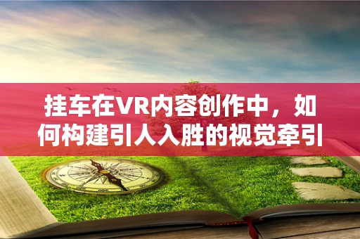 挂车在VR内容创作中，如何构建引人入胜的视觉牵引力？