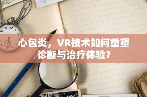 心包炎，VR技术如何重塑诊断与治疗体验？