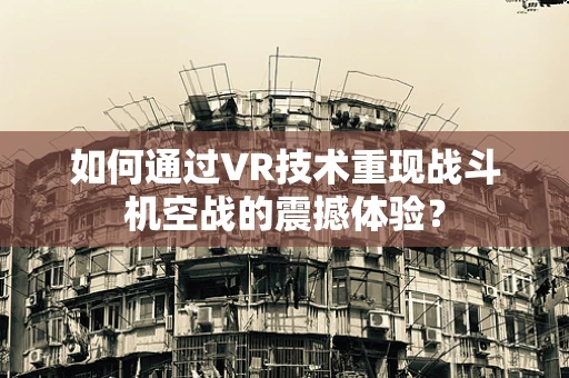 如何通过VR技术重现战斗机空战的震撼体验？