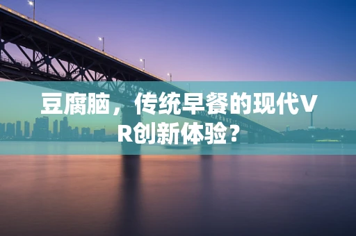 豆腐脑，传统早餐的现代VR创新体验？