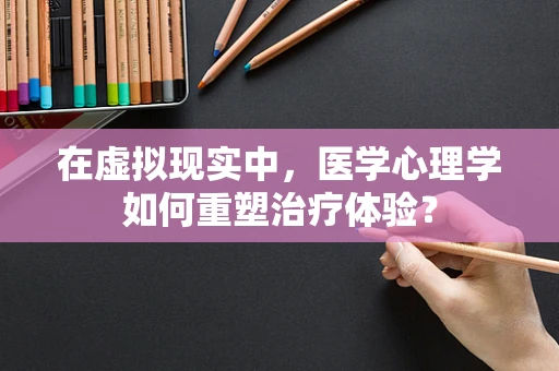 在虚拟现实中，医学心理学如何重塑治疗体验？