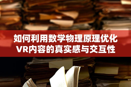 如何利用数学物理原理优化VR内容的真实感与交互性？