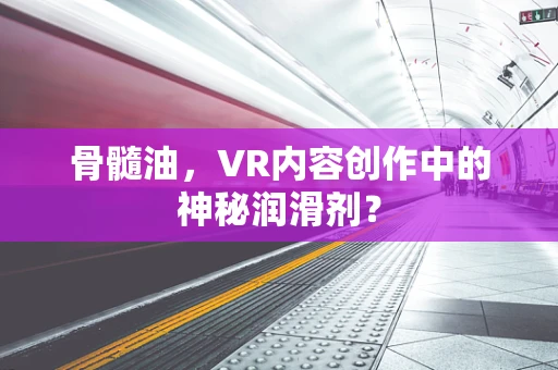 骨髓油，VR内容创作中的神秘润滑剂？