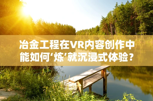 冶金工程在VR内容创作中能如何‘炼’就沉浸式体验？