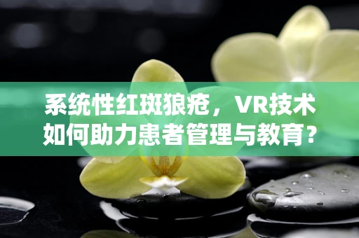 系统性红斑狼疮，VR技术如何助力患者管理与教育？