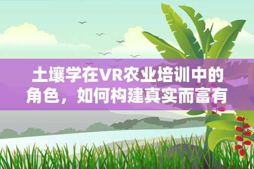 土壤学在VR农业培训中的角色，如何构建真实而富有教育性的虚拟农场？