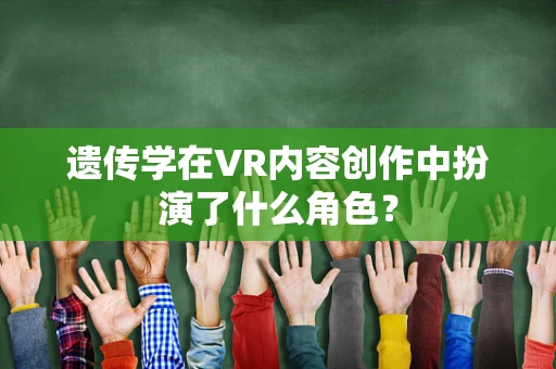 遗传学在VR内容创作中扮演了什么角色？