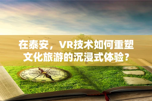 在泰安，VR技术如何重塑文化旅游的沉浸式体验？