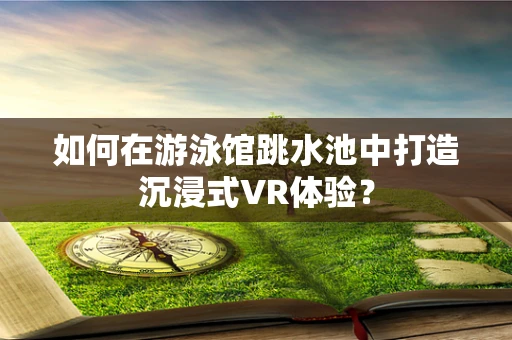 如何在游泳馆跳水池中打造沉浸式VR体验？