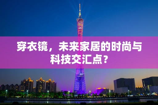 穿衣镜，未来家居的时尚与科技交汇点？
