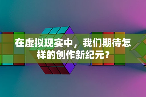 在虚拟现实中，我们期待怎样的创作新纪元？