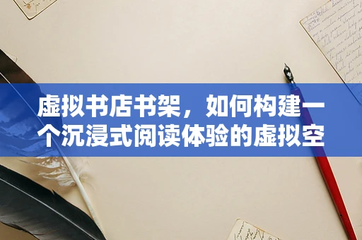 虚拟书店书架，如何构建一个沉浸式阅读体验的虚拟空间？
