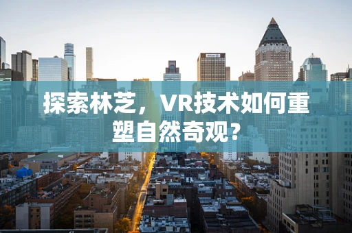 探索林芝，VR技术如何重塑自然奇观？