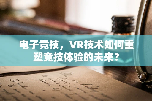 电子竞技，VR技术如何重塑竞技体验的未来？