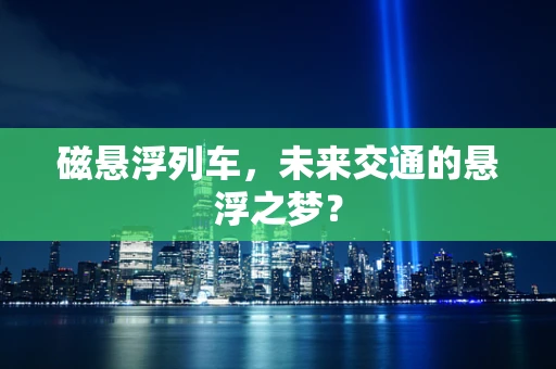 磁悬浮列车，未来交通的悬浮之梦？