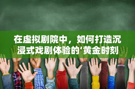 在虚拟剧院中，如何打造沉浸式戏剧体验的‘黄金时刻’？