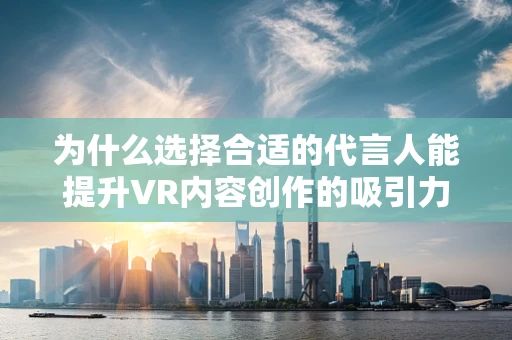 为什么选择合适的代言人能提升VR内容创作的吸引力？