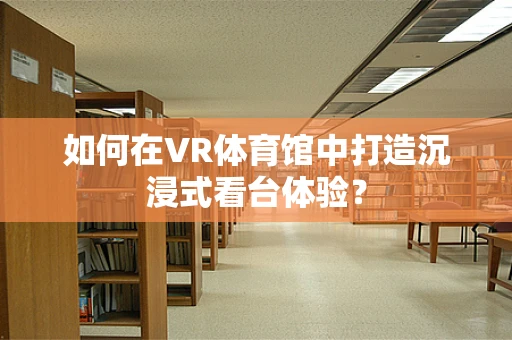 如何在VR体育馆中打造沉浸式看台体验？