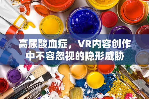 高尿酸血症，VR内容创作中不容忽视的隐形威胁