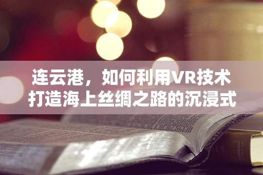 连云港，如何利用VR技术打造海上丝绸之路的沉浸式体验？
