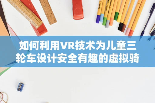 如何利用VR技术为儿童三轮车设计安全有趣的虚拟骑行体验？