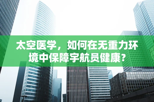 太空医学，如何在无重力环境中保障宇航员健康？