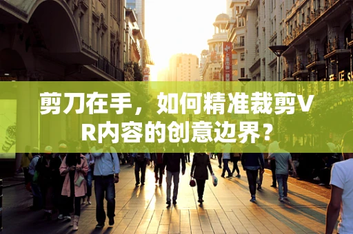 剪刀在手，如何精准裁剪VR内容的创意边界？