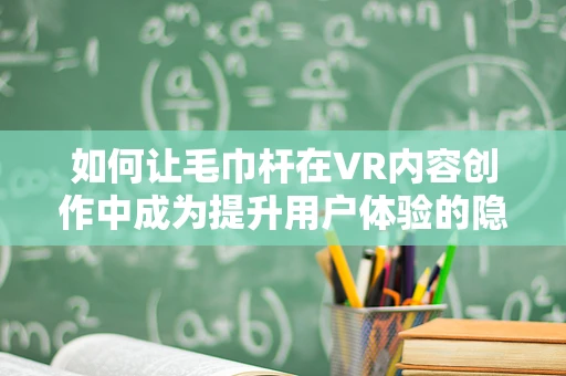 如何让毛巾杆在VR内容创作中成为提升用户体验的隐形元素？