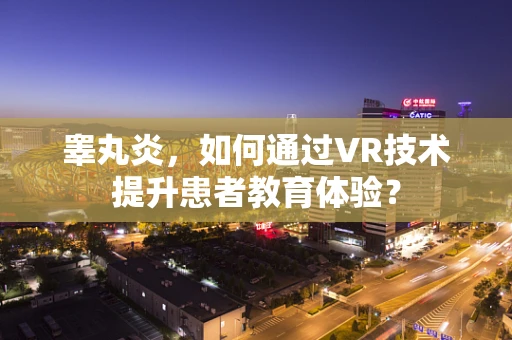 睾丸炎，如何通过VR技术提升患者教育体验？