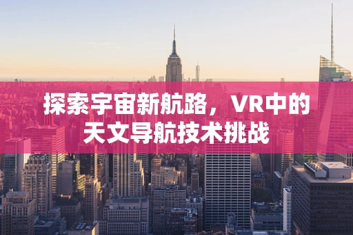 探索宇宙新航路，VR中的天文导航技术挑战