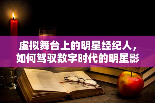 虚拟舞台上的明星经纪人，如何驾驭数字时代的明星影响力？