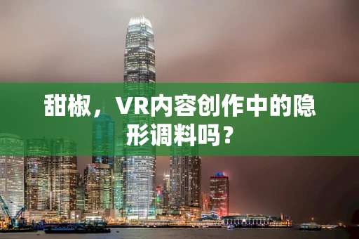 甜椒，VR内容创作中的隐形调料吗？