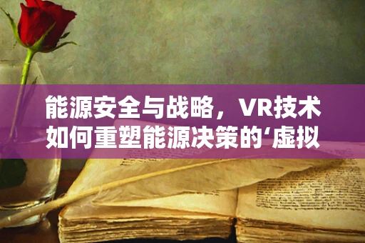 能源安全与战略，VR技术如何重塑能源决策的‘虚拟’视野？