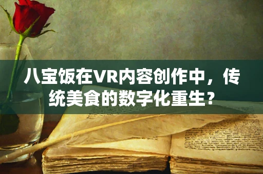 八宝饭在VR内容创作中，传统美食的数字化重生？