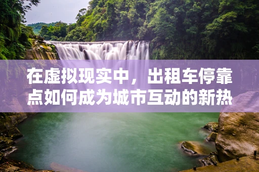 在虚拟现实中，出租车停靠点如何成为城市互动的新热点？