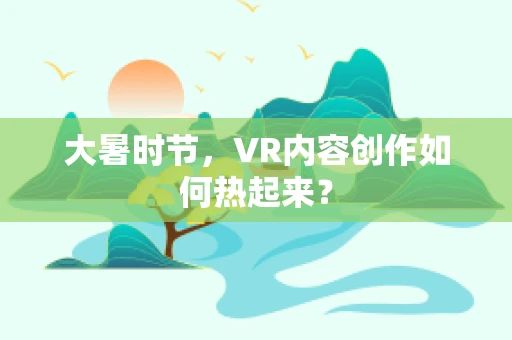 大暑时节，VR内容创作如何热起来？