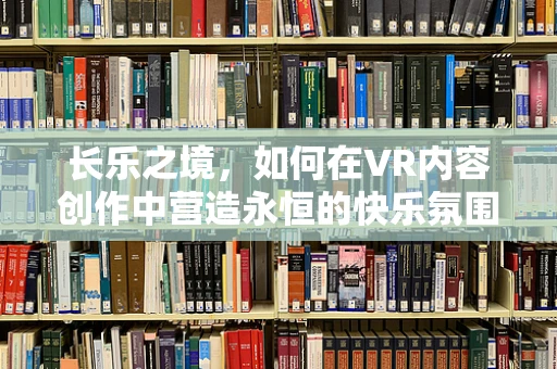 长乐之境，如何在VR内容创作中营造永恒的快乐氛围？