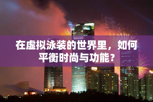 在虚拟泳装的世界里，如何平衡时尚与功能？