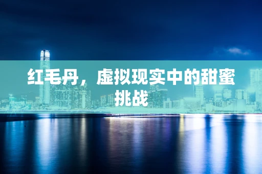 红毛丹，虚拟现实中的甜蜜挑战