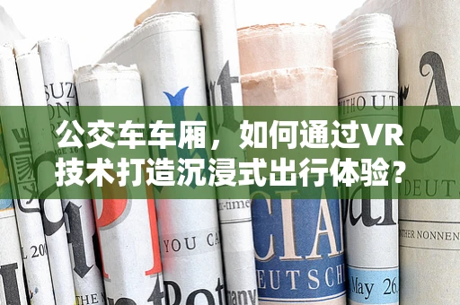 公交车车厢，如何通过VR技术打造沉浸式出行体验？