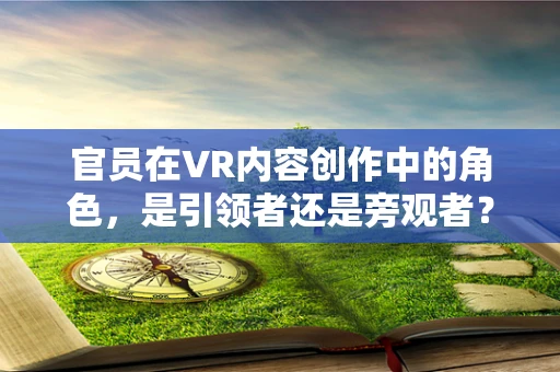 官员在VR内容创作中的角色，是引领者还是旁观者？